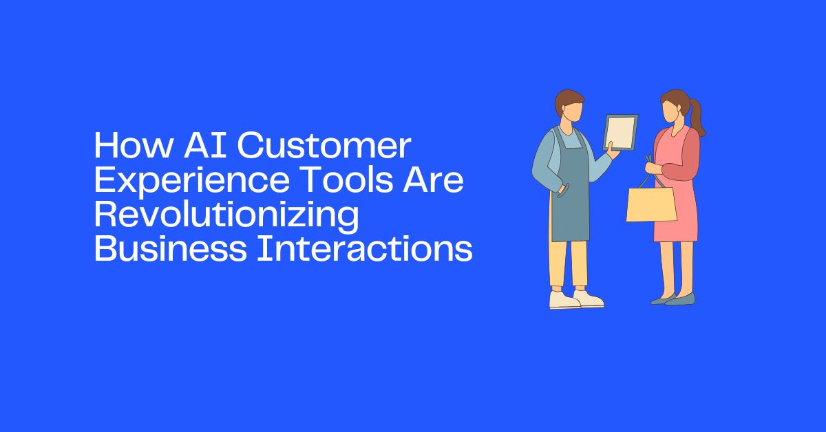 How AI Customer Experience Tools Are Revolutionizing Business Interactions