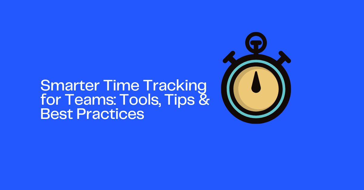 Smarter Time Tracking for Teams: Tools, Tips & Best Practices