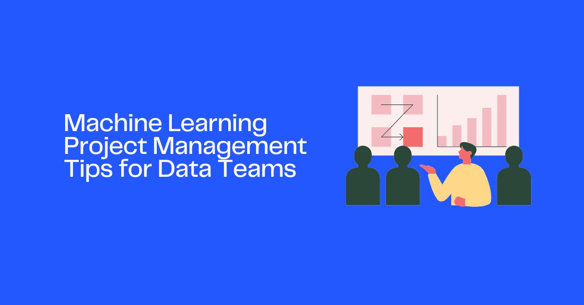 Machine Learning Project Management Tips for Data Teams