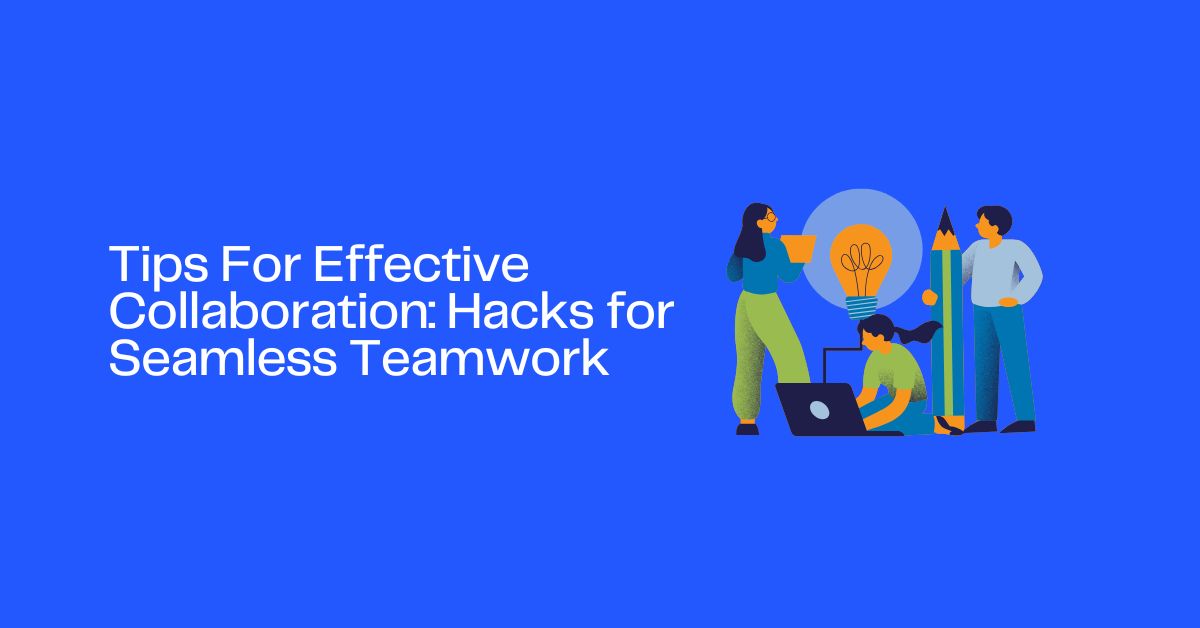 Tips For Effective Collaboration: Hacks for Seamless Teamwork