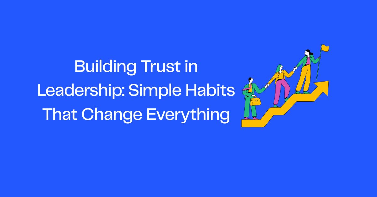 Building Trust in Leadership: Simple Habits That Change Everything