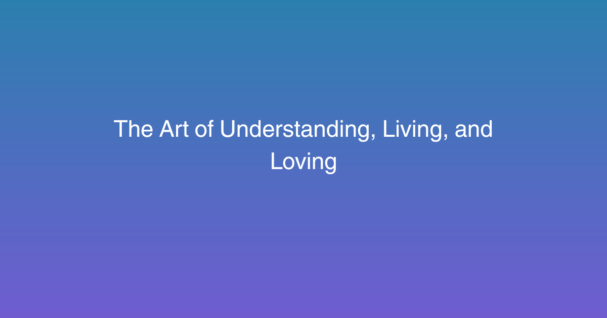 The Art of Understanding, Living, and Loving