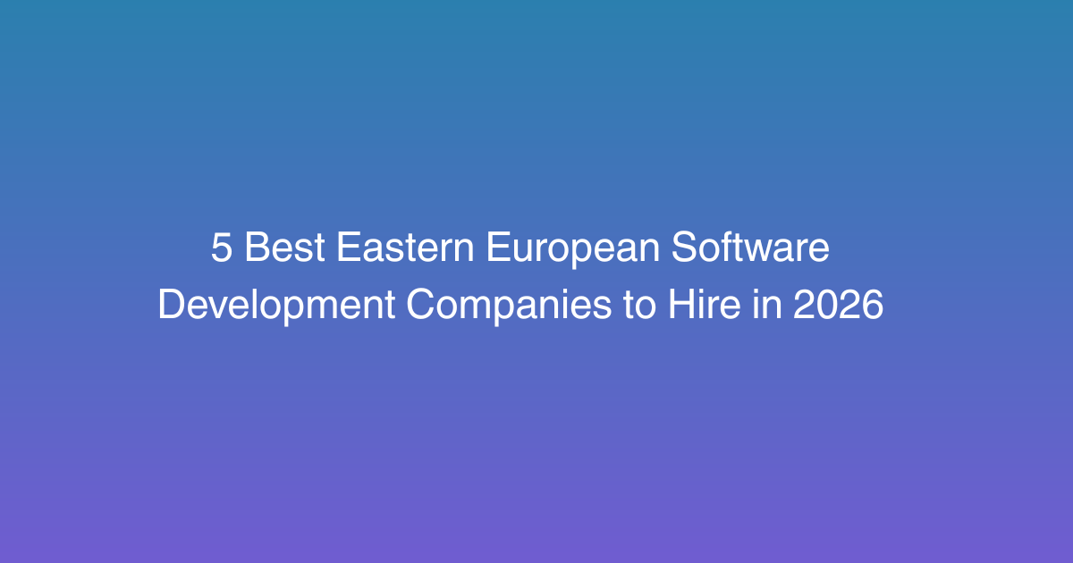 5 Best Eastern European Software Development Companies to Hire in 2026